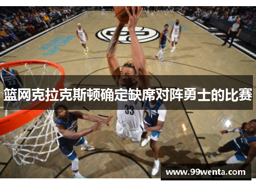 篮网克拉克斯顿确定缺席对阵勇士的比赛